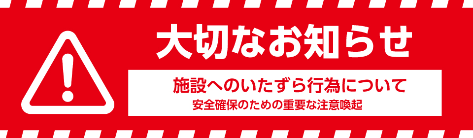 【大切なお知らせ】施設へのいたずら行為について（注意喚起）